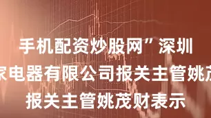手机配资炒股网”深圳市金盈家电器有限公司报关主管姚茂财表示
