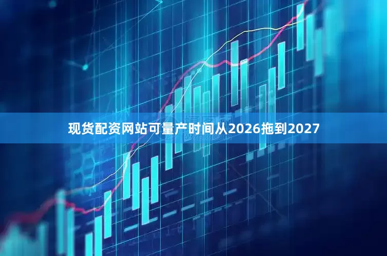 现货配资网站可量产时间从2026拖到2027