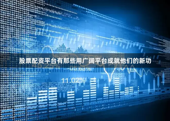 股票配资平台有那些用广阔平台成就他们的新功