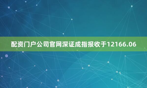 配资门户公司官网深证成指报收于12166.06