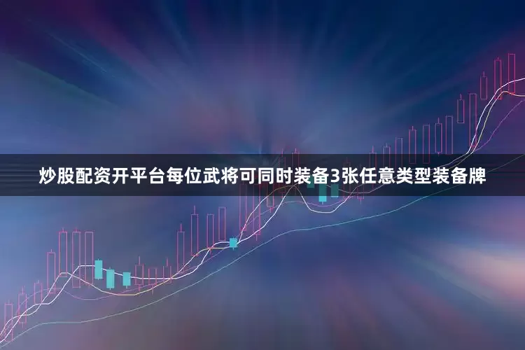 炒股配资开平台每位武将可同时装备3张任意类型装备牌