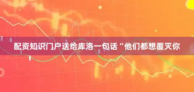 配资知识门户送给库洛一句话“他们都想覆灭你