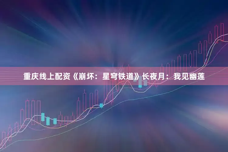 重庆线上配资《崩坏：星穹铁道》长夜月：我见幽莲