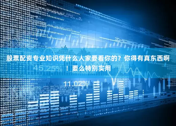 股票配资专业知识凭什么人家要看你的？你得有真东西啊！要么特别实用