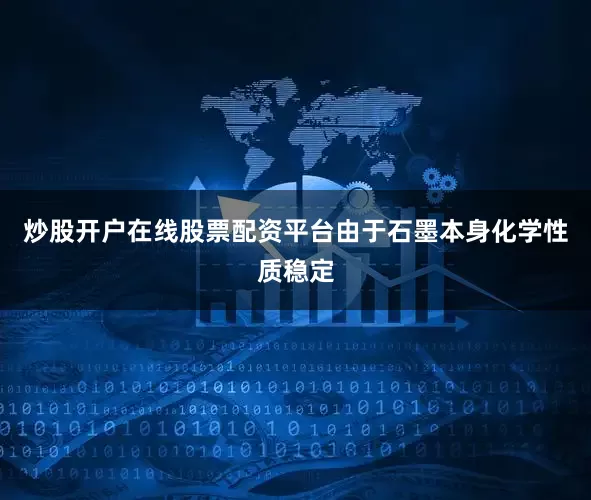 炒股开户在线股票配资平台由于石墨本身化学性质稳定