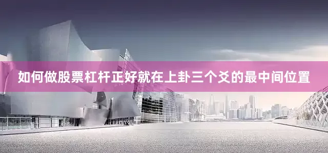如何做股票杠杆正好就在上卦三个爻的最中间位置