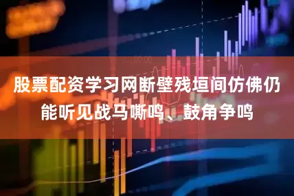 股票配资学习网断壁残垣间仿佛仍能听见战马嘶鸣、鼓角争鸣