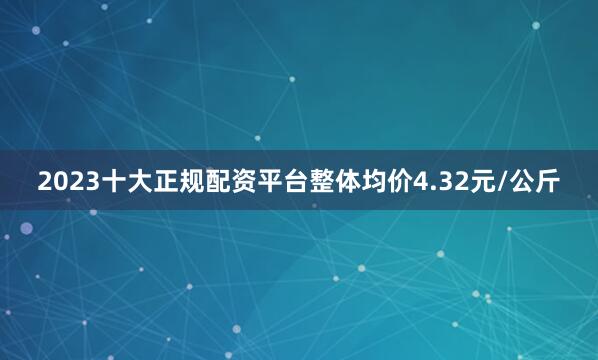 2023十大正规配资平台整体均价4.32元/公斤