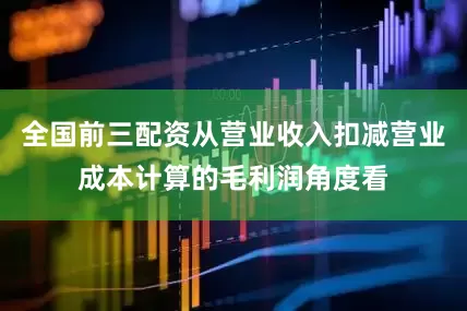 全国前三配资从营业收入扣减营业成本计算的毛利润角度看