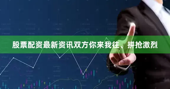 股票配资最新资讯双方你来我往、拼抢激烈