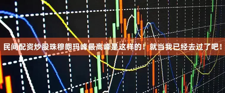 民间配资炒股珠穆朗玛峰最高峰是这样的！就当我已经去过了吧！