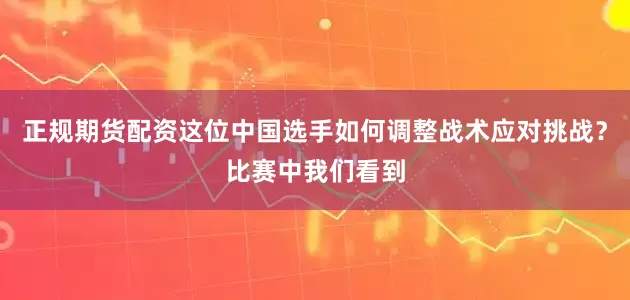 正规期货配资这位中国选手如何调整战术应对挑战？比赛中我们看到