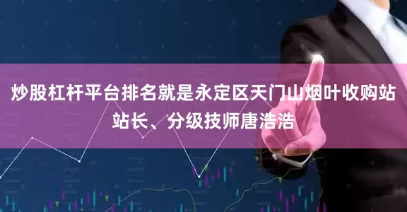 炒股杠杆平台排名就是永定区天门山烟叶收购站站长、分级技师唐浩浩